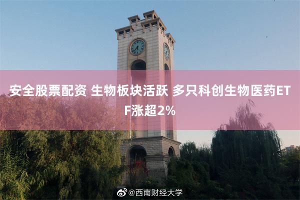 安全股票配资 生物板块活跃 多只科创生物医药ETF涨超2%