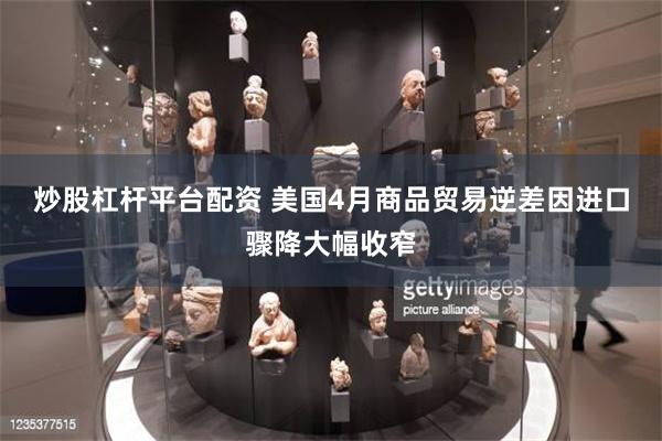 炒股杠杆平台配资 美国4月商品贸易逆差因进口骤降大幅收窄