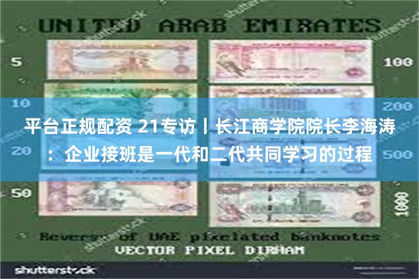 平台正规配资 21专访丨长江商学院院长李海涛：企业接班是一代和二代共同学习的过程