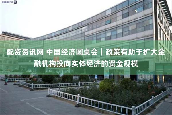 配资资讯网 中国经济圆桌会｜政策有助于扩大金融机构投向实体经济的资金规模