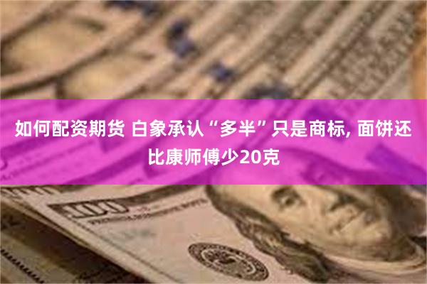 如何配资期货 白象承认“多半”只是商标, 面饼还比康师傅少20克