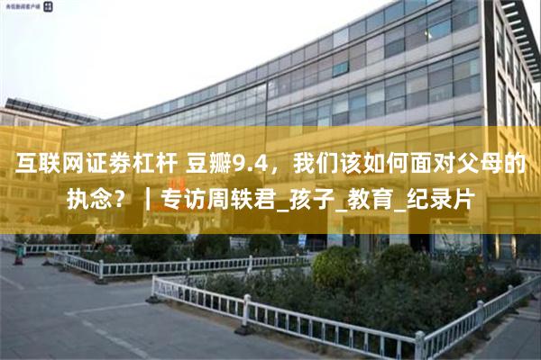 互联网证劵杠杆 豆瓣9.4，我们该如何面对父母的执念？｜专访周轶君_孩子_教育_纪录片