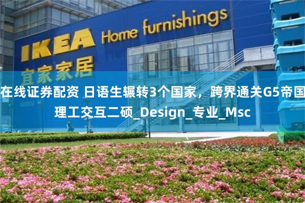 在线证券配资 日语生辗转3个国家，跨界通关G5帝国理工交互二硕_Design_专业_Msc