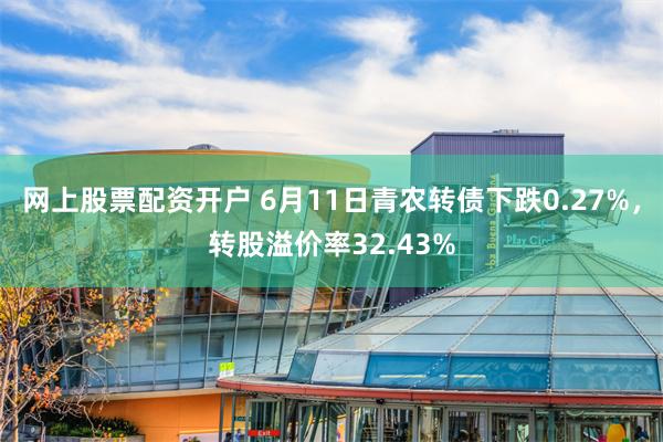 网上股票配资开户 6月11日青农转债下跌0.27%，转股溢价率32.43%