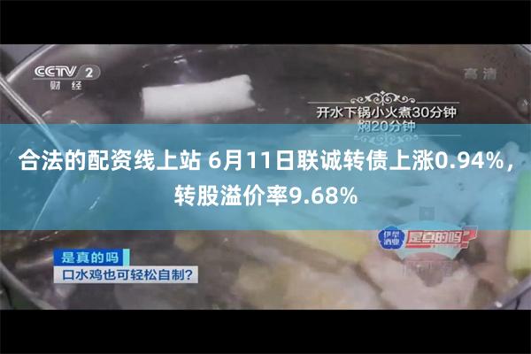合法的配资线上站 6月11日联诚转债上涨0.94%，转股溢价率9.68%