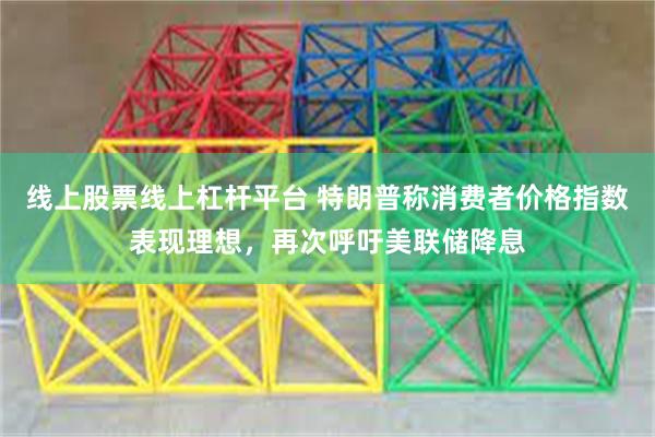 线上股票线上杠杆平台 特朗普称消费者价格指数表现理想，再次呼吁美联储降息