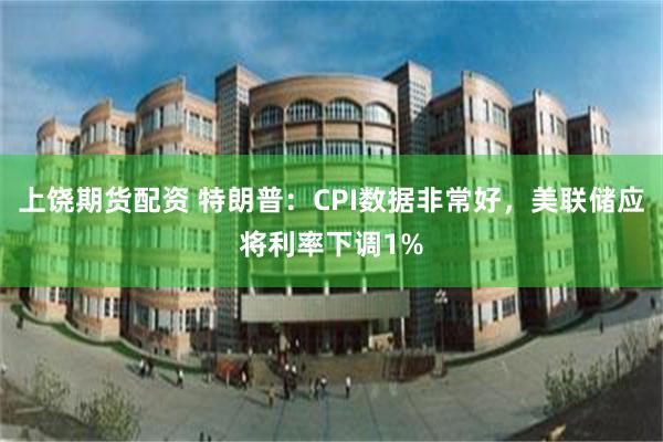 上饶期货配资 特朗普：CPI数据非常好，美联储应将利率下调1%