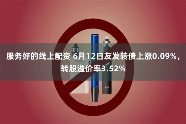 服务好的线上配资 6月12日友发转债上涨0.09%，转股溢价率3.52%