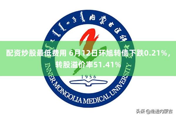配资炒股最低费用 6月12日环旭转债下跌0.21%，转股溢价率51.41%