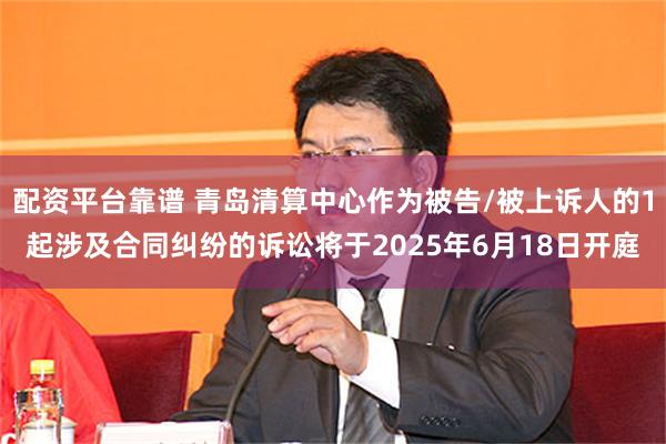 配资平台靠谱 青岛清算中心作为被告/被上诉人的1起涉及合同纠纷的诉讼将于2025年6月18日开庭