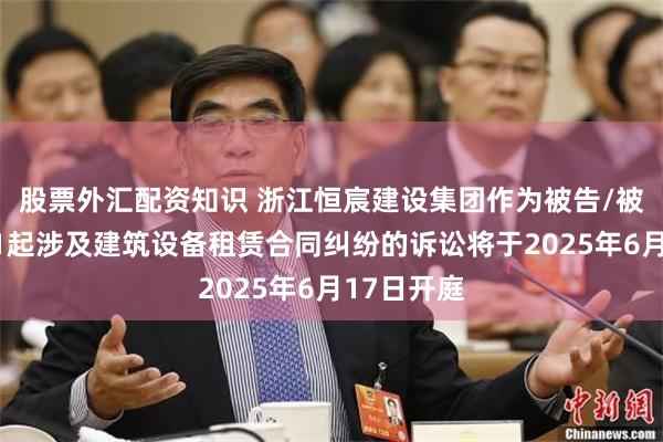 股票外汇配资知识 浙江恒宸建设集团作为被告/被上诉人的1起涉及建筑设备租赁合同纠纷的诉讼将于2025年6月17日开庭