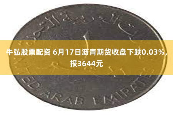 牛弘股票配资 6月17日沥青期货收盘下跌0.03%，报3644元
