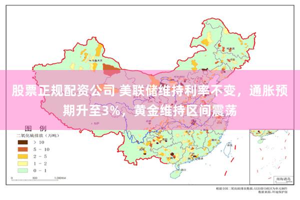 股票正规配资公司 美联储维持利率不变，通胀预期升至3%，黄金维持区间震荡