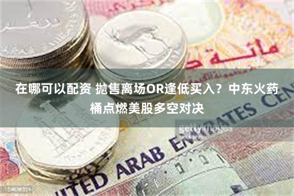 在哪可以配资 抛售离场OR逢低买入？中东火药桶点燃美股多空对决
