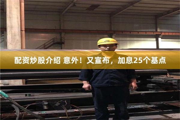配资炒股介绍 意外！又宣布，加息25个基点