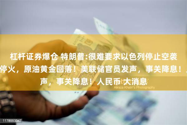 杠杆证券爆仓 特朗普:很难要求以色列停止空袭，可能会支持停火，原油黄金回落！美联储官员发声，事关降息！人民币 大消息