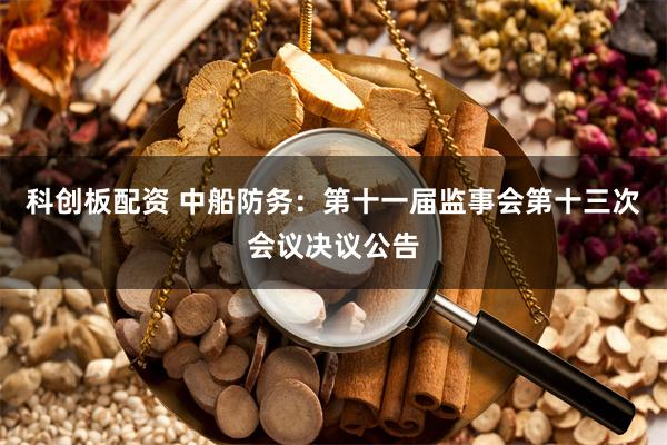 科创板配资 中船防务：第十一届监事会第十三次会议决议公告