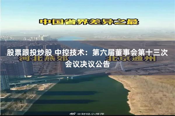 股票跟投炒股 中控技术：第六届董事会第十三次会议决议公告