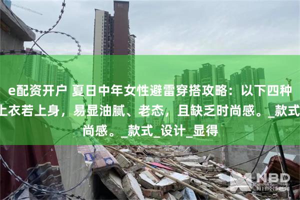 e配资开户 夏日中年女性避雷穿搭攻略：以下四种“大妈式”上衣若上身，易显油腻、老态，且缺乏时尚感。_款式_设计_显得