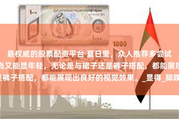 最权威的股票配资平台 夏日里，众人推荐多尝试穿着“帆布鞋”，既时尚又能显年轻，无论是与裙子还是裤子搭配，都能展现出良好的视觉效果。_显得_脚踝_款式