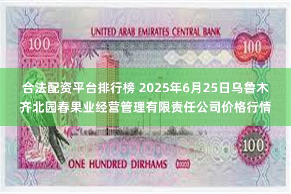 合法配资平台排行榜 2025年6月25日乌鲁木齐北园春果业经营管理有限责任公司价格行情