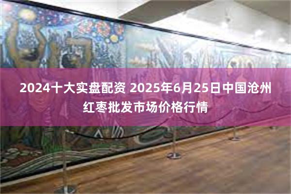 2024十大实盘配资 2025年6月25日中国沧州红枣批发市场价格行情