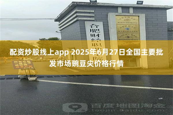 配资炒股线上app 2025年6月27日全国主要批发市场豌豆尖价格行情
