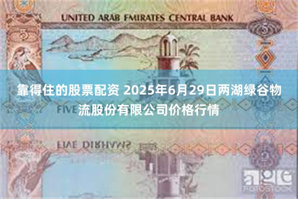 靠得住的股票配资 2025年6月29日两湖绿谷物流股份有限公司价格行情