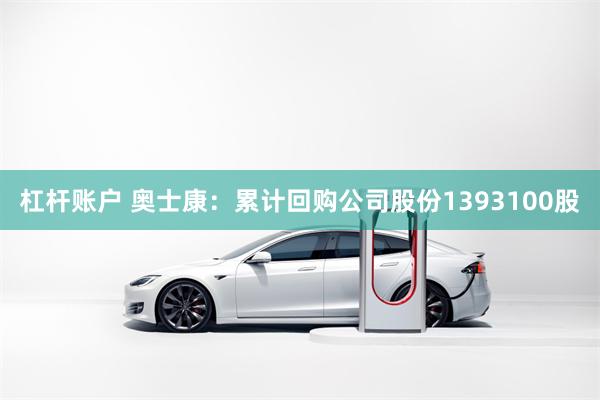 杠杆账户 奥士康：累计回购公司股份1393100股