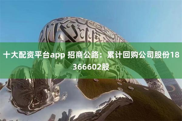 十大配资平台app 招商公路：累计回购公司股份18366602股