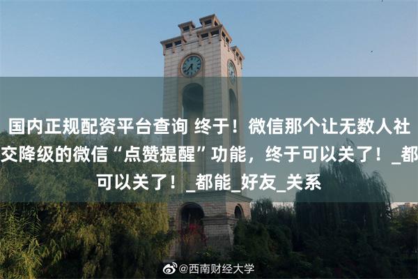 国内正规配资平台查询 终于！微信那个让无数人社死、社恐、社交降级的微信“点赞提醒”功能，终于可以关了！_都能_好友_关系