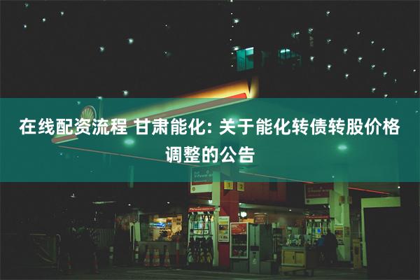 在线配资流程 甘肃能化: 关于能化转债转股价格调整的公告