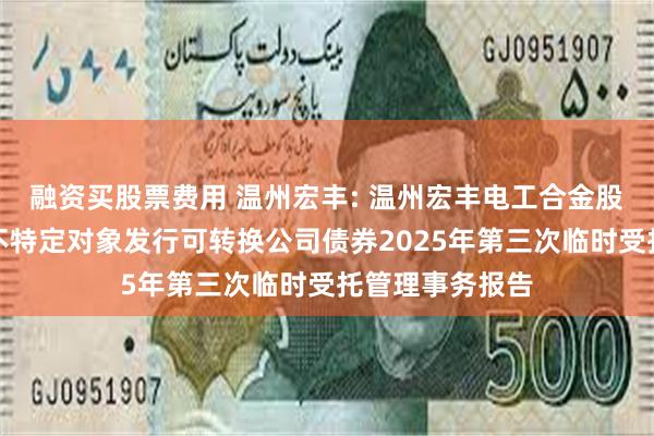 融资买股票费用 温州宏丰: 温州宏丰电工合金股份有限公司向不特定对象发行可转换公司债券2025年第三次临时受托管理事务报告