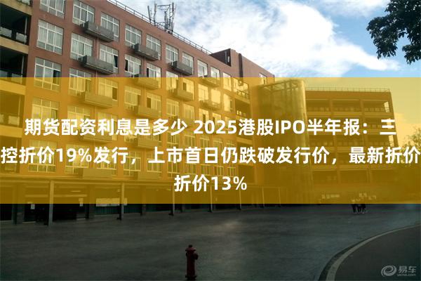 期货配资利息是多少 2025港股IPO半年报：三花智控折价19%发行，上市首日仍跌破发行价，最新折价13%