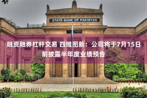 融资融券杠杆交易 四维图新：公司将于7月15日前披露半年度业绩预告
