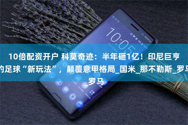 10倍配资开户 科莫奇迹：半年砸1亿！印尼巨亨的足球“新玩法”，颠覆意甲格局_国米_那不勒斯_罗马