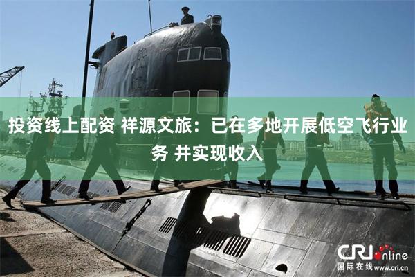 投资线上配资 祥源文旅：已在多地开展低空飞行业务 并实现收入