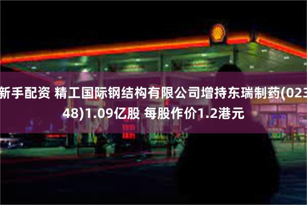 新手配资 精工国际钢结构有限公司增持东瑞制药(02348)1.09亿股 每股作价1.2港元
